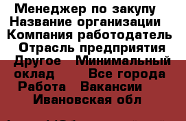 Менеджер по закупу › Название организации ­ Компания-работодатель › Отрасль предприятия ­ Другое › Минимальный оклад ­ 1 - Все города Работа » Вакансии   . Ивановская обл.